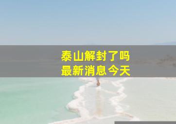 泰山解封了吗最新消息今天