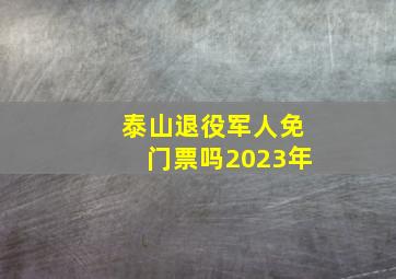 泰山退役军人免门票吗2023年