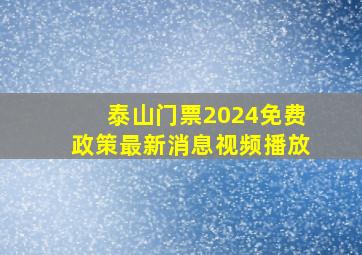 泰山门票2024免费政策最新消息视频播放