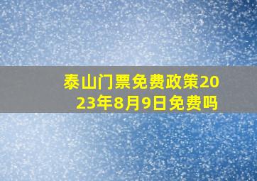 泰山门票免费政策2023年8月9日免费吗