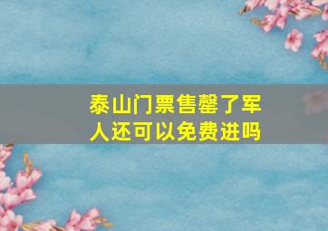 泰山门票售罄了军人还可以免费进吗