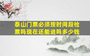 泰山门票必须按时间段检票吗现在还能进吗多少钱