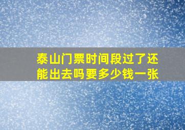 泰山门票时间段过了还能出去吗要多少钱一张