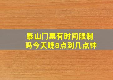 泰山门票有时间限制吗今天晚8点到几点钟