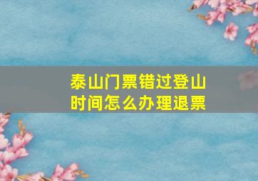 泰山门票错过登山时间怎么办理退票