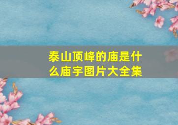 泰山顶峰的庙是什么庙宇图片大全集