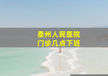 泰州人民医院门诊几点下班