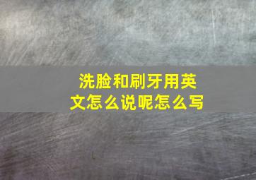 洗脸和刷牙用英文怎么说呢怎么写