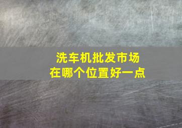 洗车机批发市场在哪个位置好一点