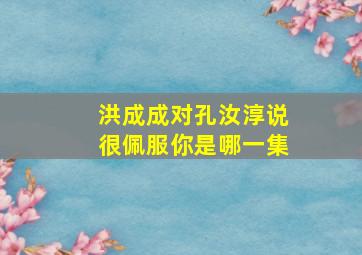 洪成成对孔汝淳说很佩服你是哪一集