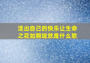 活出自己的快乐让生命之花如期绽放是什么歌