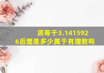 派等于3.1415926后面是多少属于有理数吗