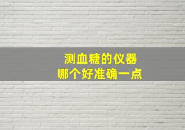 测血糖的仪器哪个好准确一点