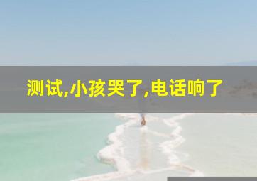 测试,小孩哭了,电话响了