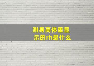 测身高体重显示的rh是什么