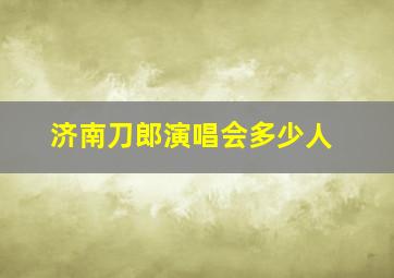 济南刀郎演唱会多少人