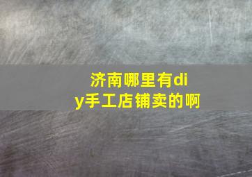 济南哪里有diy手工店铺卖的啊