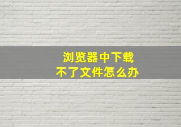 浏览器中下载不了文件怎么办