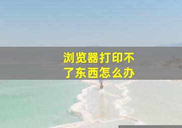 浏览器打印不了东西怎么办