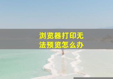 浏览器打印无法预览怎么办