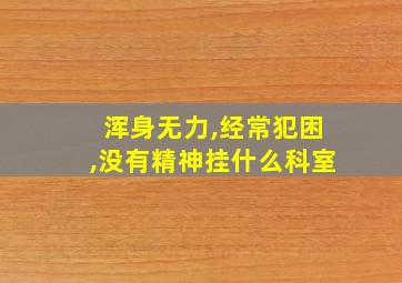 浑身无力,经常犯困,没有精神挂什么科室