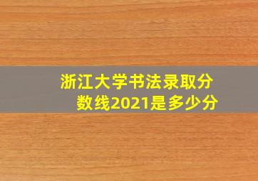 浙江大学书法录取分数线2021是多少分