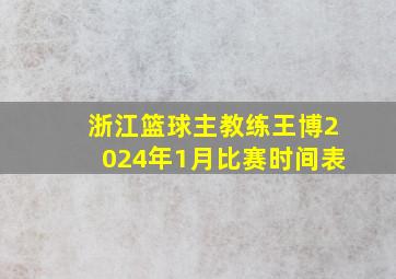 浙江篮球主教练王博2024年1月比赛时间表