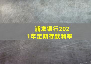 浦发银行2021年定期存款利率