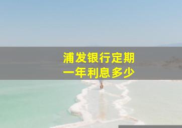 浦发银行定期一年利息多少