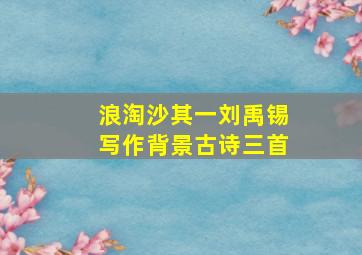 浪淘沙其一刘禹锡写作背景古诗三首