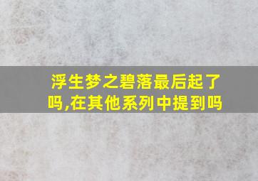 浮生梦之碧落最后起了吗,在其他系列中提到吗