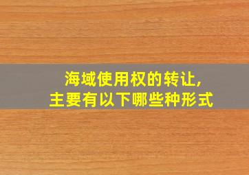 海域使用权的转让,主要有以下哪些种形式