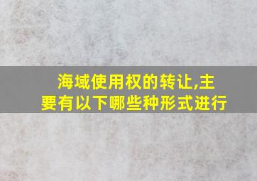 海域使用权的转让,主要有以下哪些种形式进行