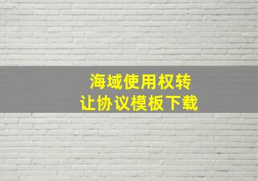 海域使用权转让协议模板下载