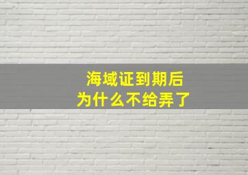 海域证到期后为什么不给弄了