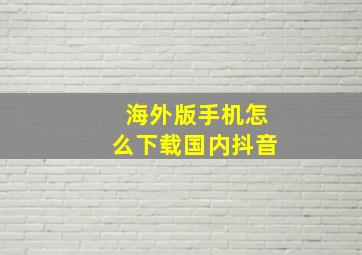 海外版手机怎么下载国内抖音