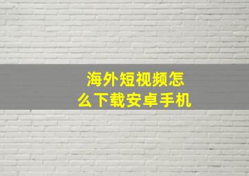 海外短视频怎么下载安卓手机