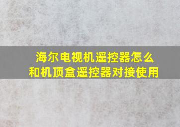 海尔电视机遥控器怎么和机顶盒遥控器对接使用