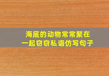 海底的动物常常聚在一起窃窃私语仿写句子