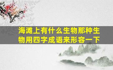 海滩上有什么生物那种生物用四字成语来形容一下