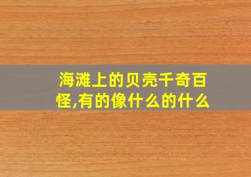 海滩上的贝壳千奇百怪,有的像什么的什么