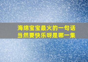 海绵宝宝最火的一句话当然要快乐呀是哪一集