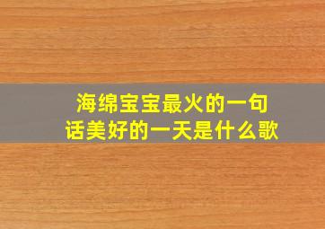 海绵宝宝最火的一句话美好的一天是什么歌