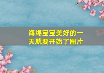 海绵宝宝美好的一天就要开始了图片