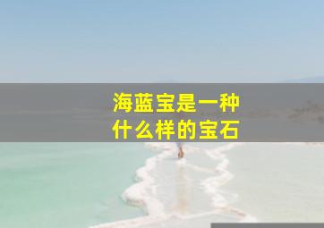 海蓝宝是一种什么样的宝石