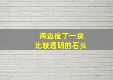 海边捡了一块比较透明的石头