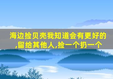 海边捡贝壳我知道会有更好的,留给其他人,捡一个扔一个