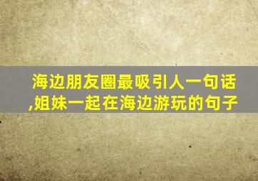 海边朋友圈最吸引人一句话,姐妹一起在海边游玩的句子