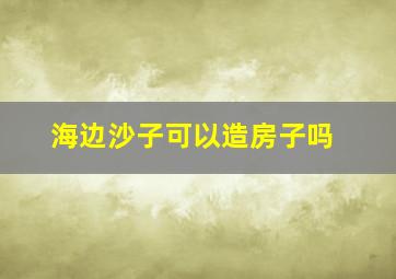 海边沙子可以造房子吗