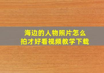 海边的人物照片怎么拍才好看视频教学下载